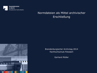 Normdateien als Mittel archivischer
Erschließung
Brandenburgischer Archivtag 2014
Fachhochschule Potsdam
Gerhard Müller
 