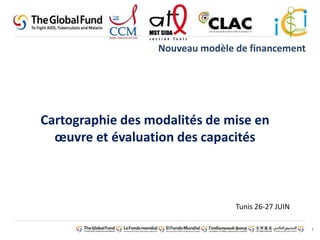 1 
Nouveau modèle de financement 
Cartographie des modalités de mise en 
oeuvre et évaluation des capacités 
Tunis 26-27 JUIN 
 