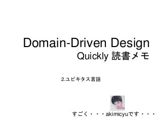 Domain-Driven Design
Quickly 読書メモ
2.ユビキタス言語
すごく・・・akimicyuです・・・
 