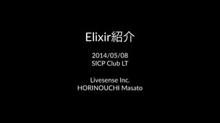 Elixir紹介
2014/05/08
SICP Club LT
Livesense Inc.
HORINOUCHI Masato
 