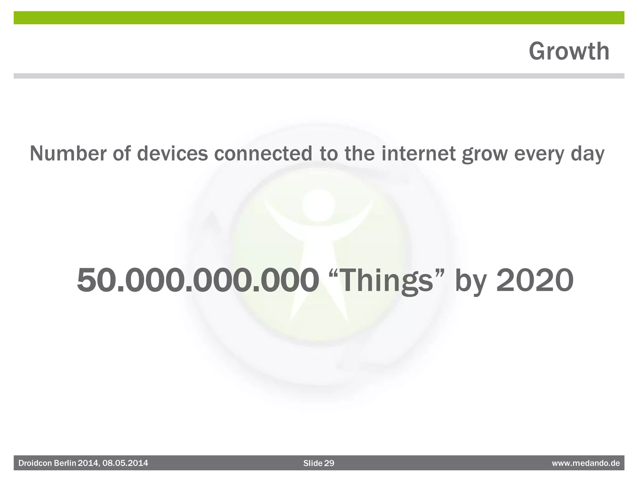 Slide 29 www.medando.deDroidcon Berlin2014, 08.05.2014
Growth
Number of devices connected to the internet grow every day
50.000.000.000 “Things” by 2020
 