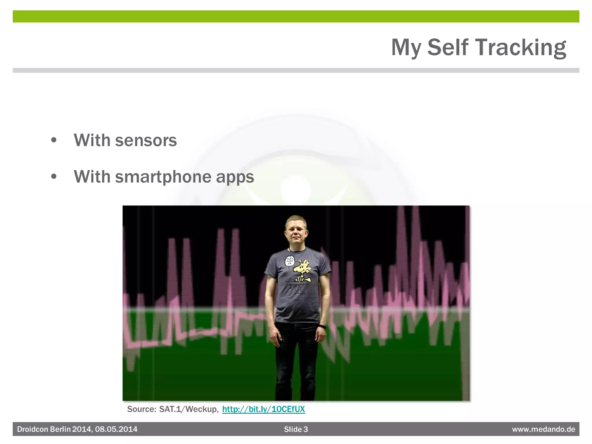 Slide 3 www.medando.deDroidcon Berlin2014, 08.05.2014
My Self Tracking
• With sensors
• With smartphone apps
Source: SAT.1/Weckup, http://bit.ly/10CEfUX
 