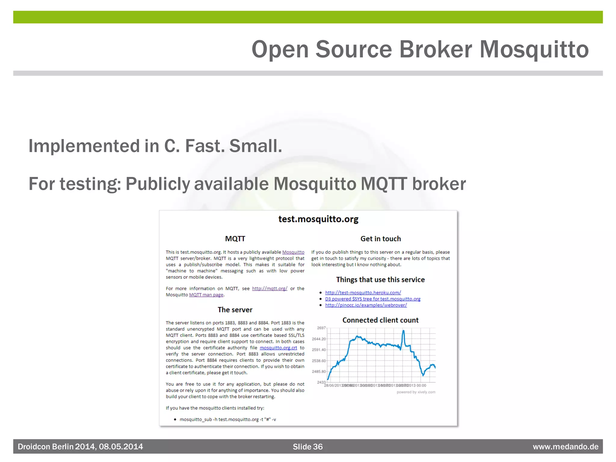 Slide 36 www.medando.deDroidcon Berlin2014, 08.05.2014
Open Source Broker Mosquitto
Implemented in C. Fast. Small.
For testing: Publicly available Mosquitto MQTT broker
 