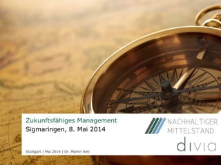 divia GmbH | Mai 2014
Zukunftsfähiges Management
Sigmaringen, 8. Mai 2014
Stuttgart | Mai 2014 | Dr. Martin Reti
 