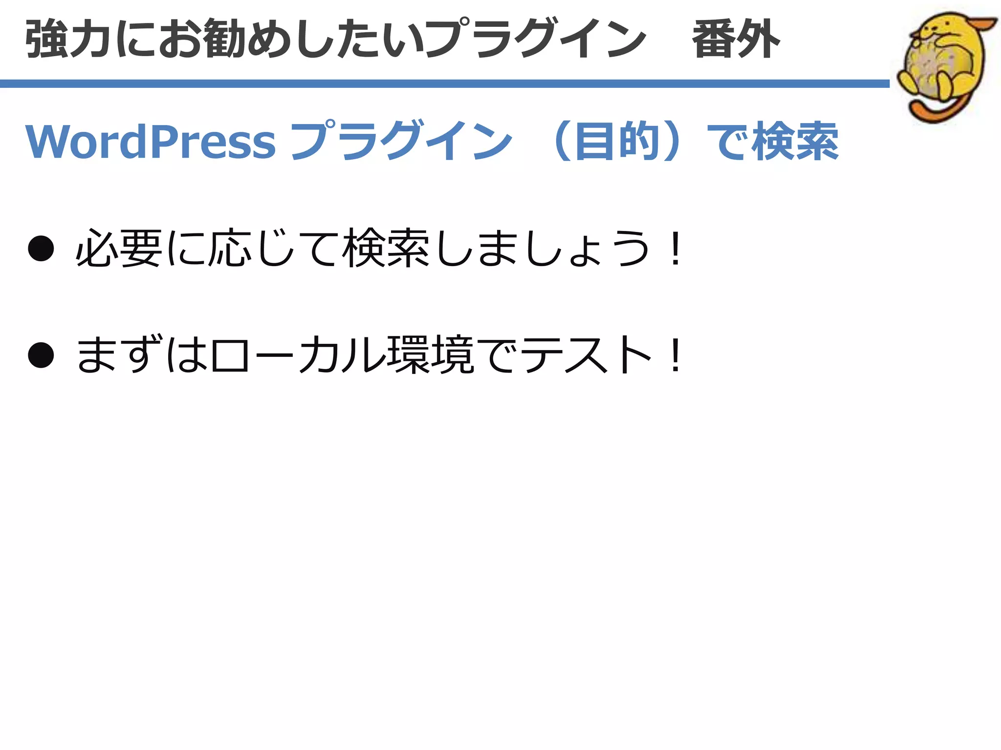 WordPress プラグイン （目的）で検索
 必要に応じて検索しましょう！
 まずはローカル環境でテスト！
強力にお勧めしたいプラグイン 番外
 