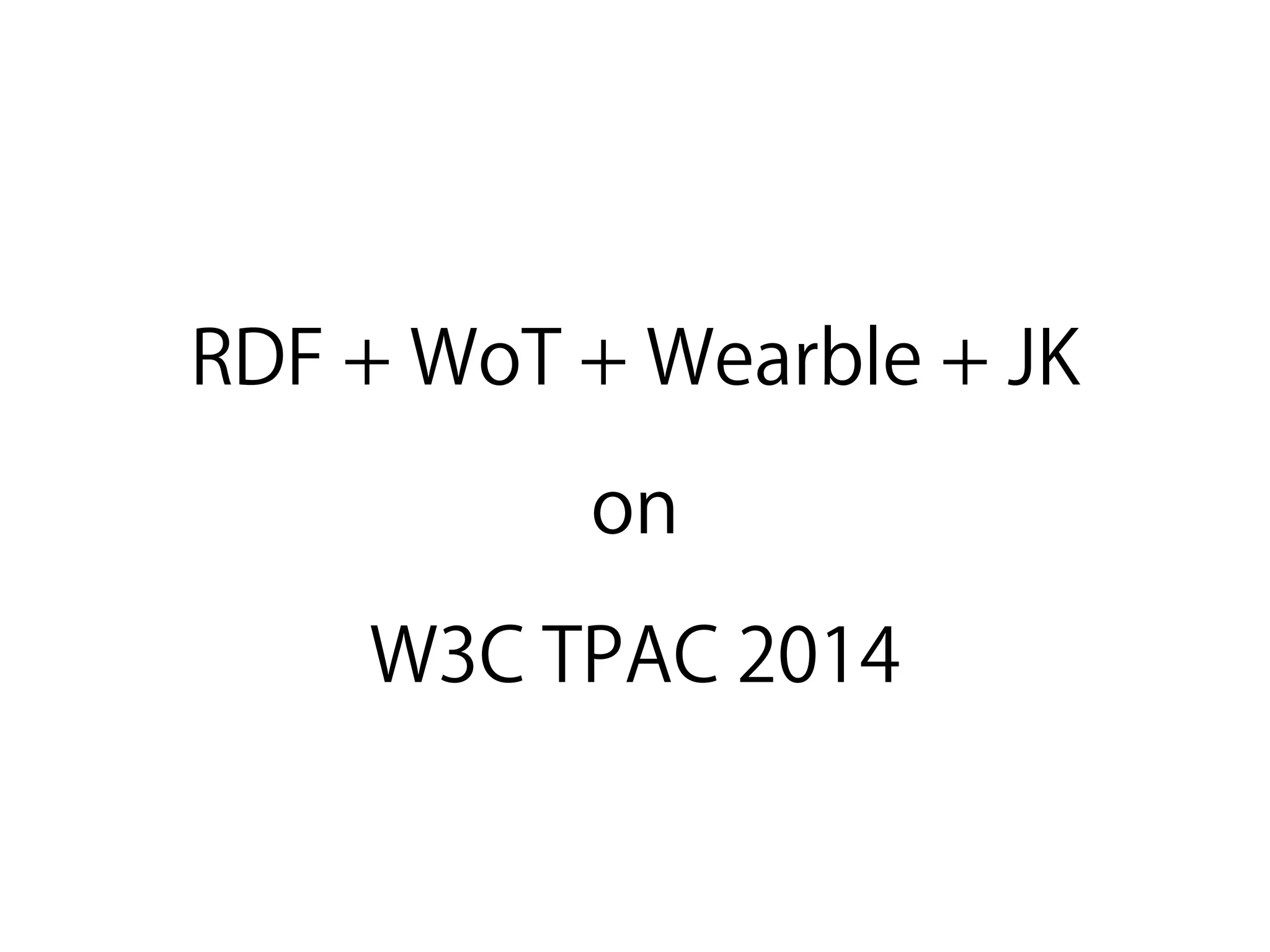 RDF + WoT + Wearble + JK 
on
W3C TPAC 2014
 