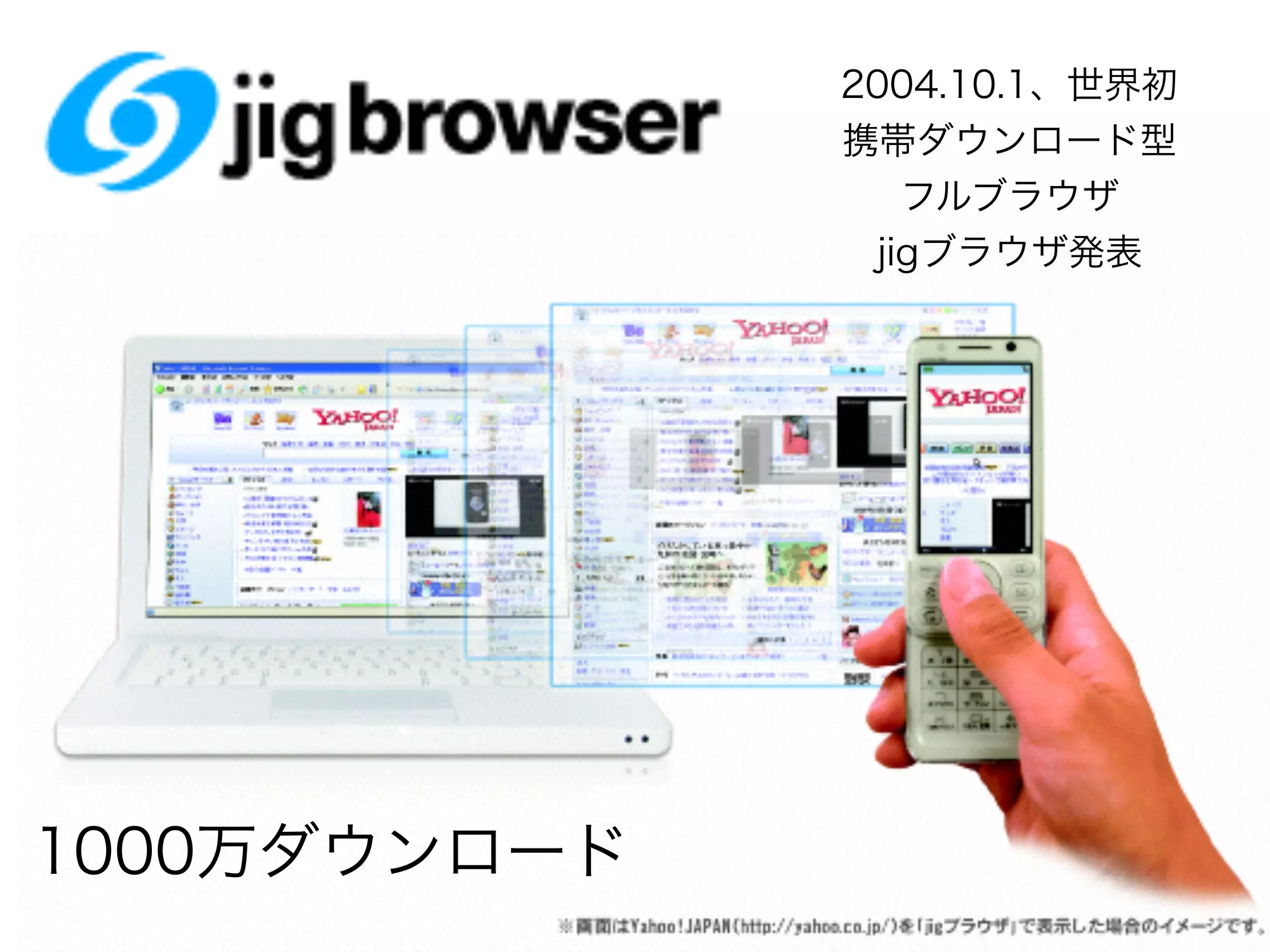 2004.10.1、世界初
携帯ダウンロード型
フルブラウザ
jigブラウザ発表
1000万ダウンロード
 
