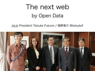 The next web
by Open Data
jig.jp President Taisuke Fukuno / 福野泰介 @taisukef
 