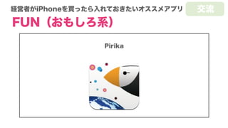 経営者がiPhoneを買ったら入れておきたいオススメアプリ
FUN（おもしろ系）
Pirika
交流
 