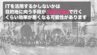 ITを活用できるかどうかは、
目的地に向う手段として馬車と汽車ほども
効率が変わってしまう可能性があります
 