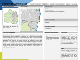 PROYECTOS ESTRATÉGICOS CONSTRUCCION POZOS DE ABASTECIMIENTO DE AGUA POTABLE
LOCALIZACIÓN RESPONSABLESLOCALIZACIÓN GENERAL
PLAZO DE EJECUCIÓN
COSTO APROXIMADO
EMCALI
Planeación Municipal
Empresas prestadoras del Servicio de Acueducto
Corto plazo
$ 4.500.000.000
Suelo urbano del Municipio de
Santiago de Cali
INDICADORES DE SEGUIMIENTOOBJETIVO Y DESCRIPCIÓN
Realizar los estudios y construcción de pozos para el aprovechamiento de agua
subterránea en casos de emergencia o catástrofe, con lo cual se estaría cumpliendo
con la redundancia exigida por las normatividad vigente. Dada la alta sismicidad de
nuestra región y para otros casos de emergencia como el que estuvo a punto de
sobrevenir en el 2006 por los mínimos históricos de Salvajina, su uso no debe
descartarse y sus instalaciones mantenerse con disponibilidad inmediata para mitigar
cualquier eventualidad de grave desabastecimiento El estudio GOARH planteó 14
pozos, para un caudal de 2.5 m3/s. La UNESCO sugiere el aprovechamiento en
condiciones de emergencia o de catástrofe. Debe colocarse un pozo de reserva por
cada 5 pozos en operación.
LÍNEA BASE
META
• Caudal suministrado por cada
pozo
• Cantidad de pozos construidos
• Calidad de las aguas extraídas
en cada pozo
En el momento EMCALI posee 4
pozos perforados en el Distrito de
Aguablanca que tienen una
capacidad promedio de 100lps, lo
cual indica un 16% de la meta de
2.5m3/s. Sin embargo estos pozos
ya tienen alrededor de 20 años y ya
están cumpliendo su vida útil.
Tener un respaldo de suministro de
agua para la ciudad de Cali, a partir
de las aguas subterráneas con un
caudal de 2.5m3/s, para suplir
aproximadamente el 27% de la
capacidad instalada sobre el Río
Cauca.
 