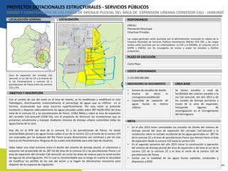 PROYECTOS DOTACIONALES ESTRUCTURALES - SERVICIOS PÚBLICOS
DISEÑO Y CONSTRUCCIÓN DE LAS OBRAS DE DRENAJE PLUVIAL DEL ÁREA DE EXPANSION URBANA CORREDOR CALI - JAMUNDÍ
LOCALIZACIÓN RESPONSABLESLOCALIZACIÓN GENERAL
PLAZO DE EJECUCIÓN
COSTO APROXIMADO
EMCALI
Planeación Municipal
Empresas Privadas.
Las cargas generales serán asumidas por la administración municipal en cabeza de la
Empresa Municipal de Servicios Públicos Domicliarios EMCALI EICE ESP, y las cargas
locales serán asumidas por los urbanizadores. La CVC y el DAGMA, en conjunto con el
DAPM y EMCALI son los encargados de revisar y avalar los estudios y diseños
propuestos.
Corto Plazo
$ 110.000.000.000
Zona de expansión del corredor Cali
Jamundí, al sur del río Lili y al oriente de
la vía Panamericana y comuna 22 y
parcelaciones de Pance entre las carreras
122 y 143
INDICADORES DE SEGUIMIENTO
OBJETIVO Y DESCRIPCIÓN
Con el cambio de uso del suelo en el área de interés, se ha modificado y modificará el ciclo
hidrológico, disminuyendo sustancialmente el porcentaje de aguas que se infiltran en el
terreno, ocasionando que estas escurran superficialmente. Por esta razón se pretende
recolectar y disponer adecuadamente las aguas pluviales caídas sobre 387 Ha(36.42%) del área
total de la comuna 22 y las parcelaciones de Pance -(1062.36Ha) y sobre el área de expansión
del corredor Cali-Jamundí (1358 Ha), con el propósito de disminuir las inundaciones que se
presentan actualmente y manejar mediante sistemas de drenaje urbano sostenibles todas las
aguas lluvias de la zona.
Hoy día en el 87% del área de la comuna 22 y las parcelaciones de Pance, no existe
alcantarillado pluvial y las aguas lluvias caidas al sur de la carrera 122 y al norte de la carrera 143
son evacuadas por las acequias del Río Pance (cuyas dimensiones son mínimas) y por las vías
hacia la vía Panamericana. Ninguna de las cuales está diseñada para este tipo de situación.
Debe haber una total armonía entre el diseño del sistema de drenaje pluvial, el urbanismo y
esquema vial proyectado de las 387 Ha del área de la comuna 22 y las parcelaciones Pance y el
área de expansión del corredor Cali-Jamundí, así como las áreas de reserva para la construcción
de lagunas de amortiguación. Por lo cual es recomendable que se tenga en cuenta la necesidad
de modificar los perfiles de las vías del sector y se hagan las afectaciones necesarias para
disponer de los espacios de regulación.
LÍNEA BASE
META
• Avance de estudios de diseño
• Avance de obras vs
cronograma establecido
• Capacidad de captación de
aguas lluvias en metros
cúbicos
Se tienen estudios a nivel de
factibilidad del colector paralelo a la
vía Cali Jamundí, del año 2013 y de
los canales de drenaje primarios a
través de la zona de expansión,
incluyendo lagunas de
amortigüación en el Corregimiento
del Hormiguero.
• En el año 2014 tener contratados los estudios de diseño del sistema de
drenaje pluvial del área de expansión del corredor Cali-Jamundí y la
recolección sobre el costado occidental de las aguas generadas en 387 Ha
de la comuna 22 y el área de parcelaciones Pance que drenan hacia el área
de expansión desde la carrera 122 hasta la carrera 143
• En el segundo semestre del año 2015 iniciar la construcción y operación
del sistema de drenaje pluvial del área de expansión y del área al sur de la
carrera 122 de la comuna 22 y el área al norte de la carrera 143 de
parcelaciones de Pance.
• Contar con la totalidad de las aguas lluvias captadas, conducidas y
dispuestas a 2020
 