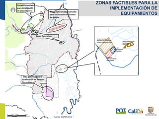 ZONAS FACTIBLES PARA LA
IMPLEMENTACIÓN DE
EQUIPAMIENTOS
Fuente: DAPM 2013
Zona potencial para
localización de Parque
Tecnológico
Área seleccionada a estudio
para localización de Centro
de Acopio
Parque Tecnológico y
Ambiental para la Gestión
Integral de Residuos Sólidos
Sitio para
disposición final
de Escombros
Planta de
Aprovechamiento
de Escombros
Sitio para disposición
de Sólidos y
Semisólidos
Zonas Potenciales
para localización
de escombreras
Bases Operativas
 