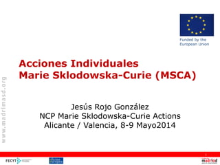 Acciones Individuales
Marie Sklodowska-Curie (MSCA)
Jesús Rojo González
NCP Marie Sklodowska-Curie Actions
Alicante / Valencia, 8-9 Mayo2014
1
Funded by the
European Union
 