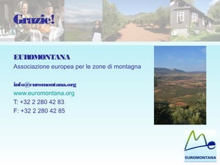 EUROMONTANA
Associazione europea per le zone di montagna
info@euromontana.org
www.euromontana.org
T: +32 2 280 42 83
F: +32 2 280 42 85
Grazie!
 