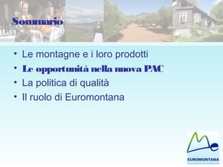 Sommario
• Le montagne e i loro prodotti
• Le opportunità nella nuova PAC
• La politica di qualità
• Il ruolo di Euromontana
 