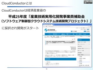 14
CloudConductorとは
CloudConductorは経済産業省の
に採択され開発がスタート
平成25年度「産業技術実用化開発事業費補助金
（ソフトウェア制御型クラウドシステム技術開発プロジェクト）」
 