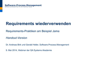 Requirements wiederverwenden
Requirements-Praktiken am Beispiel Jama
Handout-Version
Dr. Andreas Birk und Gerald Heller, Software.Process.Management
9. Mai 2014, Webinar der QA Systems Akademie
 