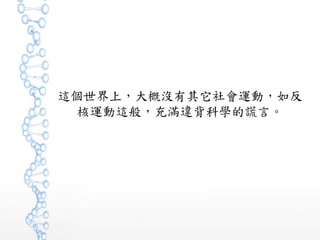 這個世界上，大概沒有其它社會運動，如反
核運動這般，充滿違背科學的謊言。
 