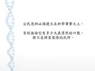 公民思辯必須建立在科學事實之上。
否則無論它有多少大義凜然的口號，
都只是理盲濫情的民粹。
 