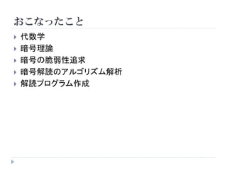 おこなったこと
 代数学
 暗号理論
 暗号の脆弱性追求
 暗号解読のアルゴリズム解析
 解読プログラム作成
 