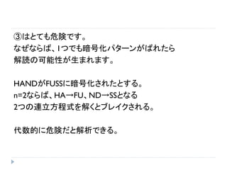 ③はとても危険です。
なぜならば、1つでも暗号化パターンがばれたら
解読の可能性が生まれます。
HANDがFUSSに暗号化されたとする。
n=2ならば、HA→FU、ND→SSとなる
2つの連立方程式を解くとブレイクされる。
代数的に危険だと解析できる。
 