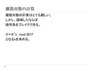 離散対数の計算
離散対数の計算はとても難しい。
しかし、踏破したならば
暗号系をブレイクできる。
３＝５＾ｘ mod 2017
となるｘを求める。
 