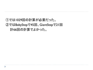 ①では1029回の計算が必要だった。
②ではBabyStepで45回、GiantStepで21回
計66回の計算でよかった。
 