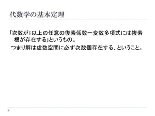代数学の基本定理
｢次数が1以上の任意の復素係数一変数多項式には複素
根が存在する｣というもの。
つまり解は虚数空間に必ず次数個存在する、ということ。
 