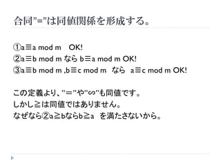 合同”≡”は同値関係を形成する。
①a≡a mod m OK!
②a≡b mod m なら b≡a mod m OK!
③a≡b mod m ,b≡c mod m なら a≡c mod m OK!
この定義より、”＝”や”∽”も同値です。
しかし≧は同値ではありません。
なぜなら②a≧bならb≧a を満たさないから。
 