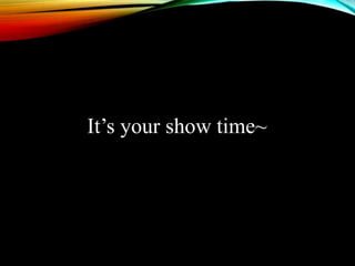 Its your show time~
 