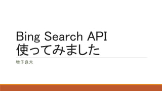 Bing Search API
使ってみました
増子良太
 