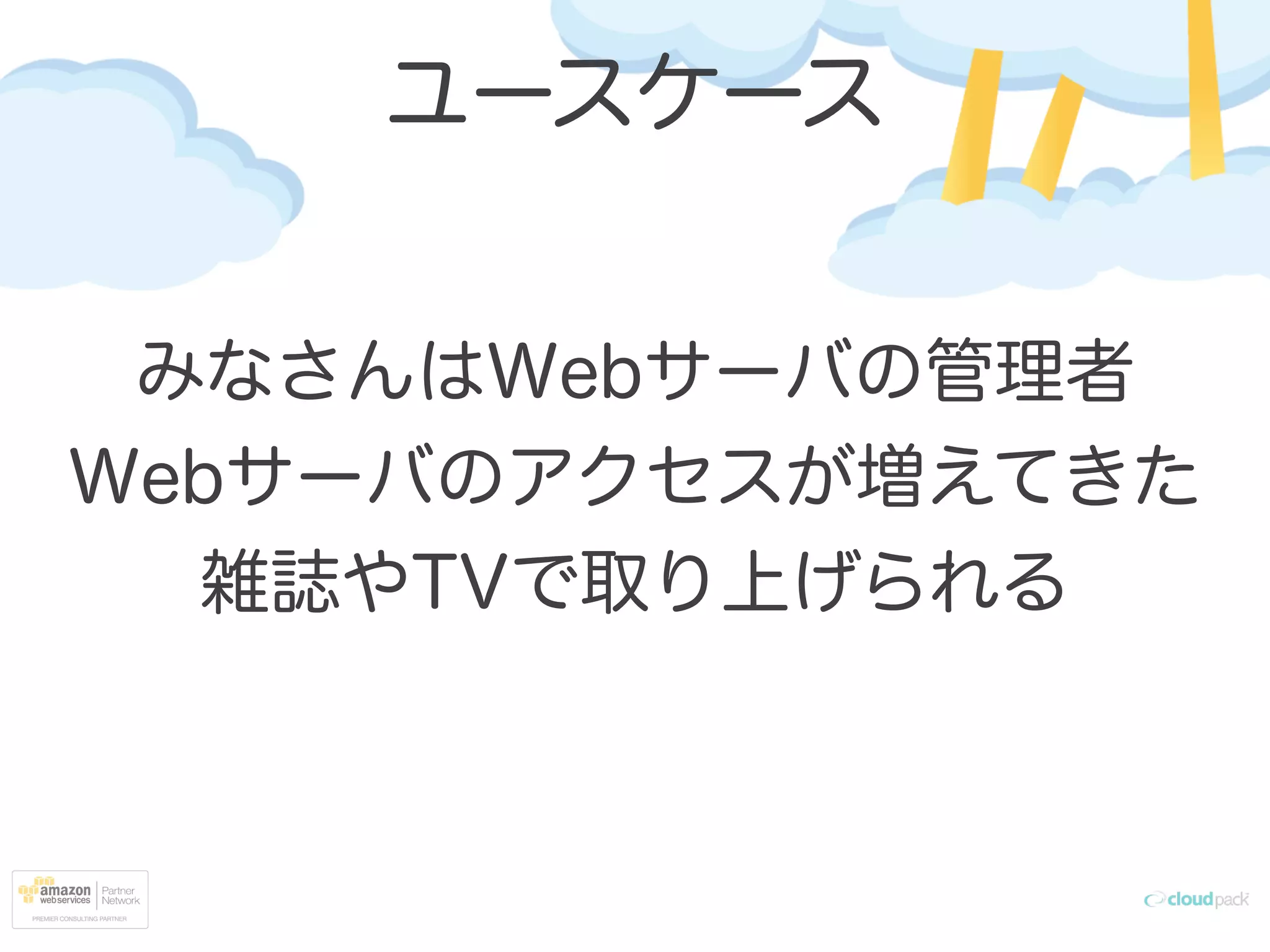 みなさんはWebサーバの管理者
Webサーバのアクセスが増えてきた
雑誌やTVで取り上げられる
ユースケース
 