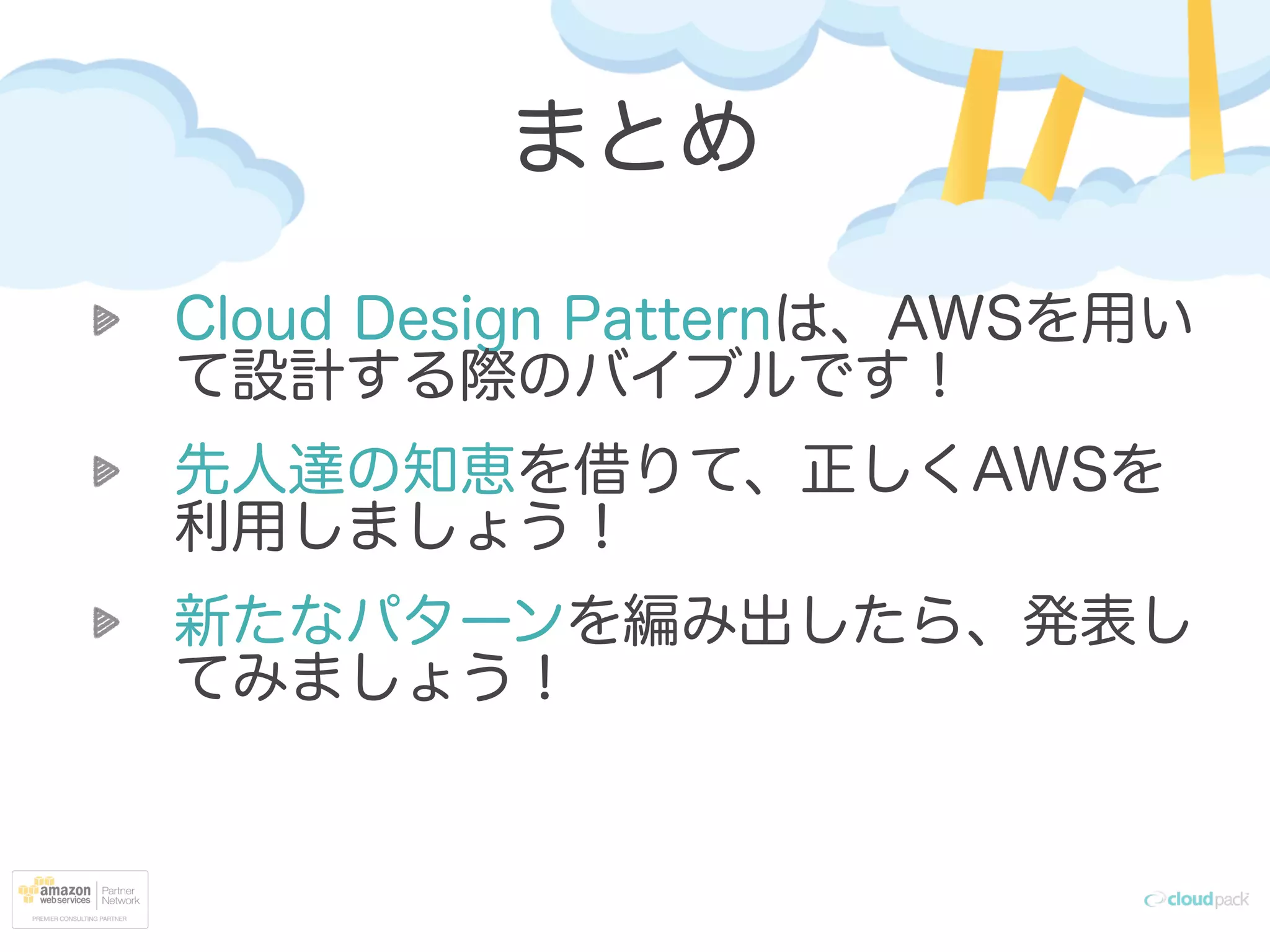 まとめ
Cloud Design Patternは、AWSを用い
て設計する際のバイブルです！
先人達の知恵を借りて、正しくAWSを
利用しましょう！
新たなパターンを編み出したら、発表し
てみましょう！
 