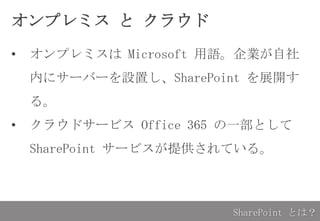 オンプレミス と クラウド
• オンプレミスは Microsoft 用語。企業が自社内
にサーバーを設置し、SharePoint を展開する。
• クラウドサービス Office 365 の一部として
SharePoint サービスが提供されている。
SharePoint とは？
 