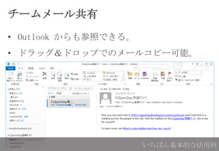 チームメール共有
• Outlook からも参照できる。
• ドラッグ＆ドロップでのメールコピー可能。
いちばん基本的な活用例
 