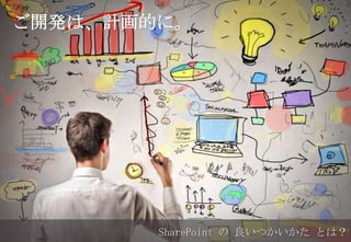 ご開発は、計画的に。
SharePoint の 良いつかいかた とは？
ご開発は、計画的に。
 