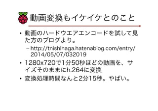 動画変換もイケイケとのこと
•  動画のハードウエアエンコードを試して見
た方のブログより。
– http://tnishinaga.hatenablog.com/entry/
2014/05/07/032019
•  1280x720で1分50秒ほどの動画を、サ
イズそのままにh.264に変換
•  変換処理時間なんと2分15秒。やばい。
 