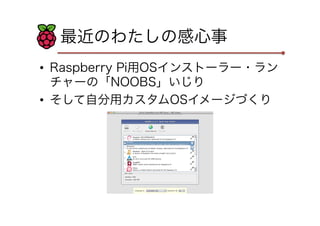 最近のわたしの感心事
•  Raspberry Pi用OSインストーラー・ラン
チャーの「NOOBS」いじり
•  そして自分用カスタムOSイメージづくり
 
