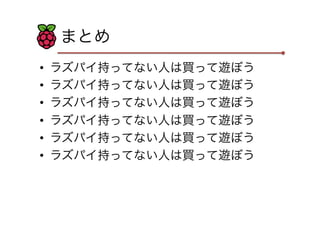 まとめ
•  ラズパイ持ってない人は買って遊ぼう
•  ラズパイ持ってない人は買って遊ぼう
•  ラズパイ持ってない人は買って遊ぼう
•  ラズパイ持ってない人は買って遊ぼう
•  ラズパイ持ってない人は買って遊ぼう
•  ラズパイ持ってない人は買って遊ぼう
 