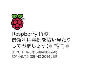 Raspberry Piの
最新利用事例を拾い見たり
してみましょう(☝ ՞ਊ ՞)☝
JRPiUG あっきぃ(@Akkiesoft)
2014/5/10 OSUNC 2014 川越
 