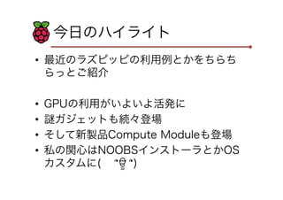 今日のハイライト
•  最近のラズピッピの利用例とかをちらち
らっとご紹介
•  GPUの利用がいよいよ活発に
•  謎ガジェットも続々登場
•  そして新製品Compute Moduleも登場
•  私の関心はNOOBSインストーラとかOS
カスタムに(  ՞ਊ ՞)
 