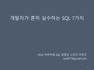 개발자가 흔히 실수하는 SQL 7가지
2014 자바카페 SQL 동영상 스터디 이정근
cjred77@gmail.com
1
 