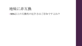 地味に非互換
• 90%以上の互換性の厄介さはご存知ですよね？
 