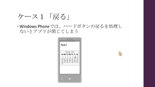 ケース１「戻る」
• Windows Phoneでは、ハードボタンの戻るを処理し
ないとアプリが閉じてしまう
12:38
October, 2010
Su Mo Tu We Th Fr Sa
26 27 28 29 30 1 2
3 4 5 6 7 8 9
10 11 12 13 14 15 16
17 18 19 20 21 22 23
24 25 26 27 28 29 30
31 1 2 3 4 5 6
App1
 