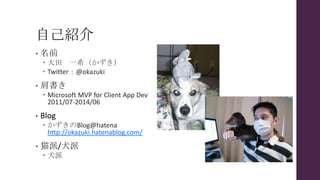 自己紹介
• 名前
 大田 一希（かずき）
 Twitter：@okazuki
• 肩書き
 Microsoft MVP for Client App Dev
2011/07-2014/06
• Blog
 かずきのBlog@hatena
http://okazuki.hatenablog.com/
• 猫派/犬派
 犬派
 