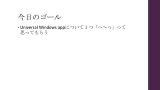 今日のゴール
• Universal Windows appについて１つ「へ～っ」って
思ってもらう
 