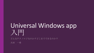 Universal Windows app
入門
どんなテクノロジなのか？どこまでできるのか？
大田 一希
 