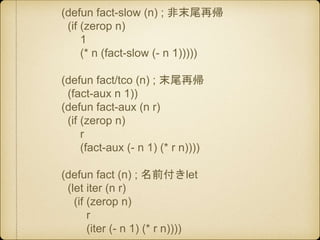 (defun fact-slow (n) ; 非末尾再帰
(if (zerop n)
1
(* n (fact-slow (- n 1)))))
(defun fact/tco (n) ; 末尾再帰
(fact-aux n 1))
(defun...