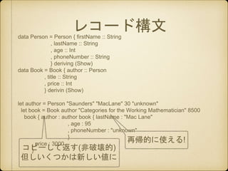 レコード構文data Person = Person { firstName :: String
, lastName :: String
, age :: Int
, phoneNumber :: String
} deriving (Sho...